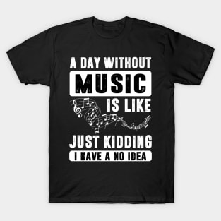 A Day Without Music is Like Just Kidding T-Shirt